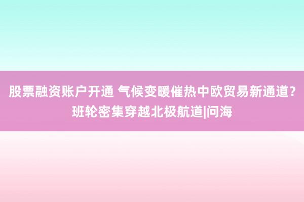 股票融资账户开通 气候变暖催热中欧贸易新通道?班轮密集穿越北极航道|问海