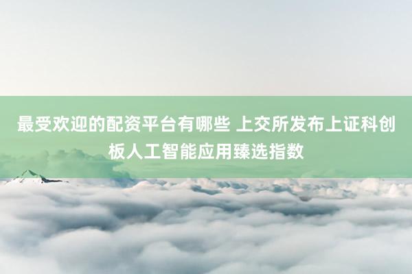 最受欢迎的配资平台有哪些 上交所发布上证科创板人工智能应用臻选指数