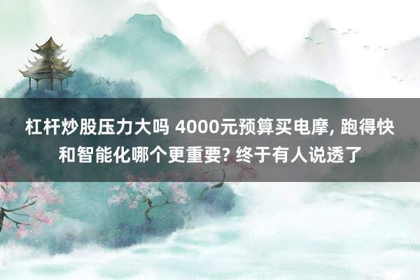 杠杆炒股压力大吗 4000元预算买电摩, 跑得快和智能化哪个更重要? 终于有人说透了