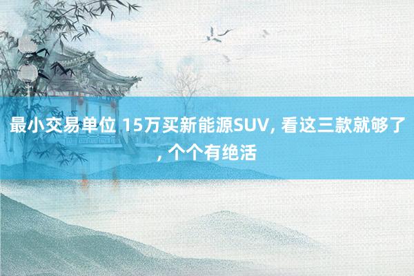 最小交易单位 15万买新能源SUV, 看这三款就够了, 个个有绝活