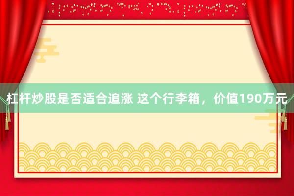 杠杆炒股是否适合追涨 这个行李箱，价值190万元
