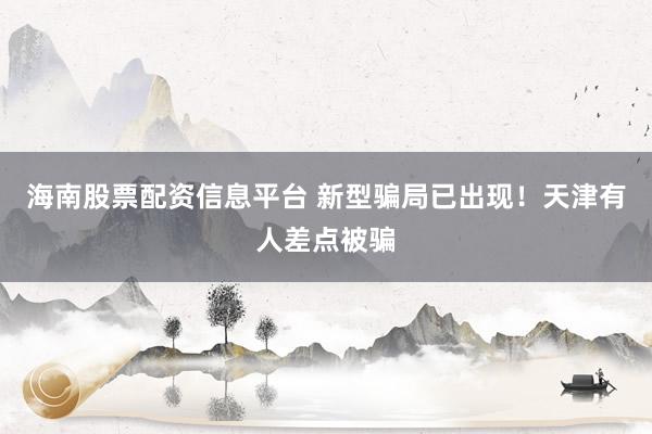 海南股票配资信息平台 新型骗局已出现！天津有人差点被骗