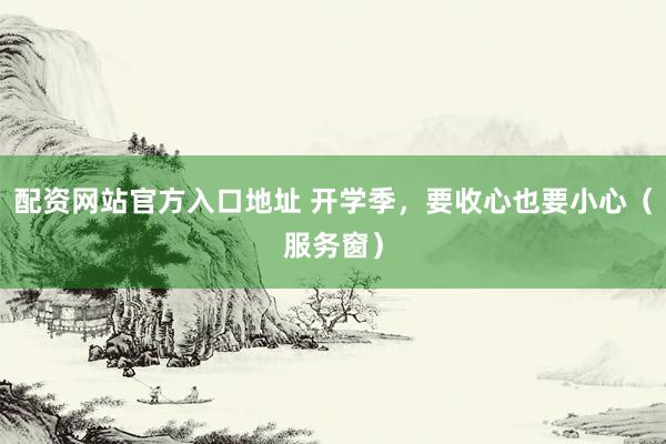 配资网站官方入口地址 开学季，要收心也要小心（服务窗）