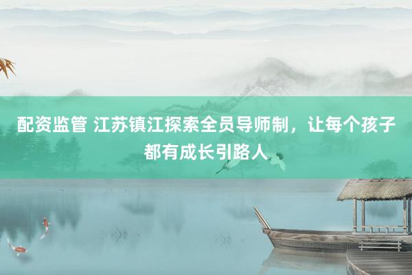配资监管 江苏镇江探索全员导师制，让每个孩子都有成长引路人