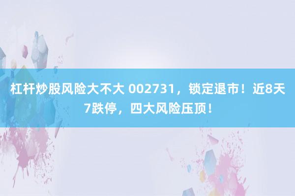 杠杆炒股风险大不大 002731，锁定退市！近8天7跌停，四大风险压顶！