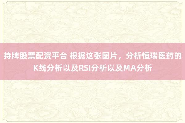 持牌股票配资平台 根据这张图片，分析恒瑞医药的K线分析以及RSI分析以及MA分析