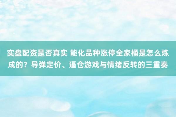 实盘配资是否真实 能化品种涨停全家桶是怎么炼成的？导弹定价、逼仓游戏与情绪反转的三重奏