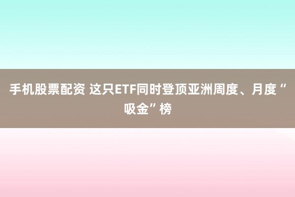手机股票配资 这只ETF同时登顶亚洲周度、月度“吸金”榜