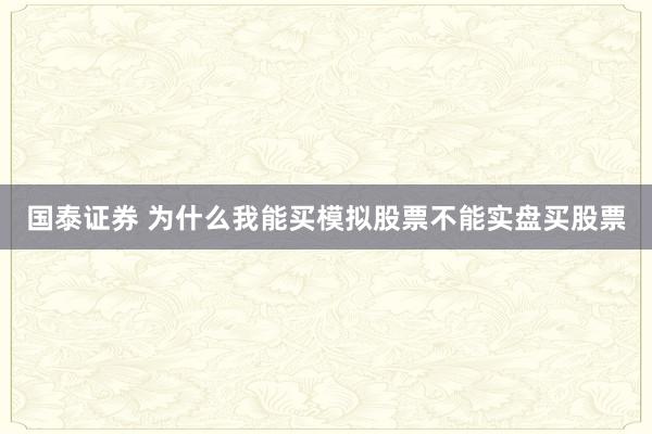 国泰证券 为什么我能买模拟股票不能实盘买股票