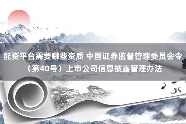 配资平台需要哪些资质 中国证券监督管理委员会令（第40号）　　上市公司信息披露管理办法