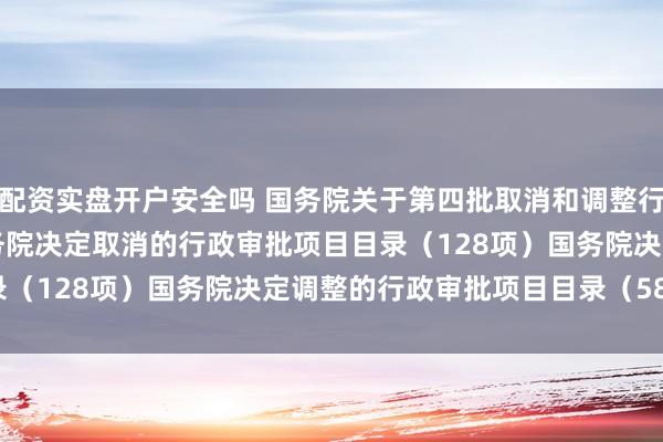 配资实盘开户安全吗 国务院关于第四批取消和调整行政审批项目的决定　　国务院决定取消的行政审批项目目录（128项）　　国务院决定调整的行政审批项目目录（58项）