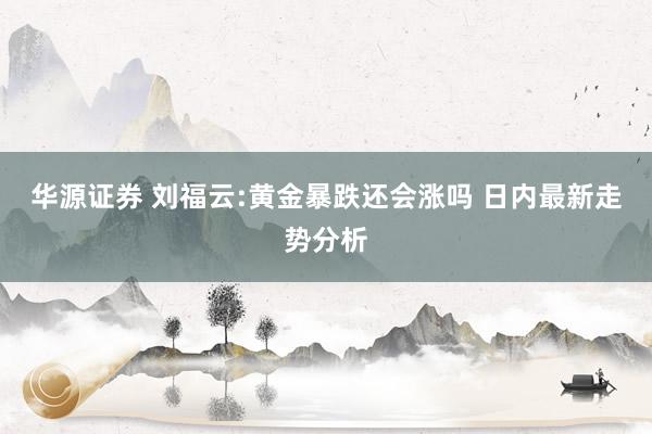 华源证券 刘福云:黄金暴跌还会涨吗 日内最新走势分析