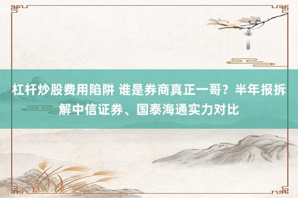 杠杆炒股费用陷阱 谁是券商真正一哥？半年报拆解中信证券、国泰海通实力对比
