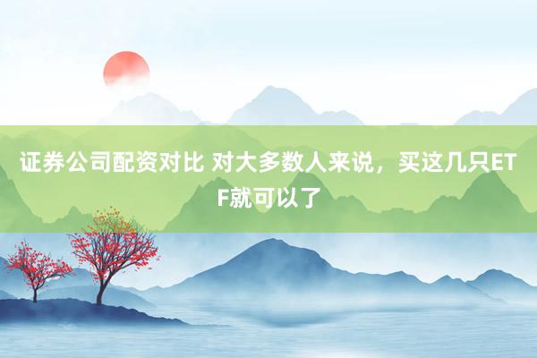 证券公司配资对比 对大多数人来说，买这几只ETF就可以了