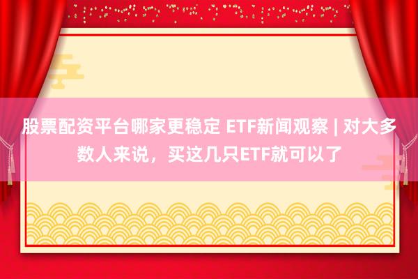 股票配资平台哪家更稳定 ETF新闻观察 | 对大多数人来说，买这几只ETF就可以了