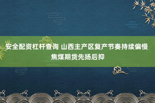 安全配资杠杆查询 山西主产区复产节奏持续偏慢 焦煤期货先扬后抑