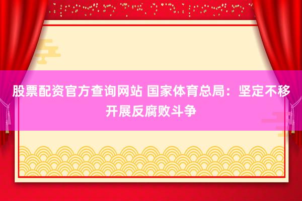 股票配资官方查询网站 国家体育总局：坚定不移开展反腐败斗争