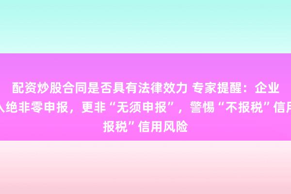 配资炒股合同是否具有法律效力 专家提醒：企业零收入绝非零申报，更非“无须申报”，警惕“不报税”信用风险