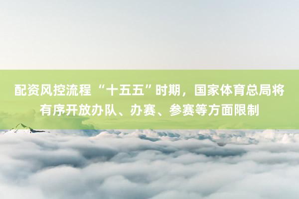 配资风控流程 “十五五”时期，国家体育总局将有序开放办队、办赛、参赛等方面限制