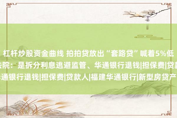 杠杆炒股资金曲线 拍拍贷放出“套路贷”喊着5%低息实际高达36% 福州法院：是拆分利息逃避监管、华通银行退钱|担保费|贷款人|福建华通银行|新型房贷产品