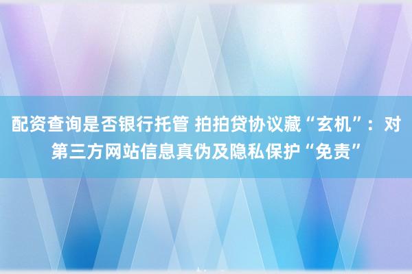 配资查询是否银行托管 拍拍贷协议藏“玄机”：对第三方网站信息真伪及隐私保护“免责”