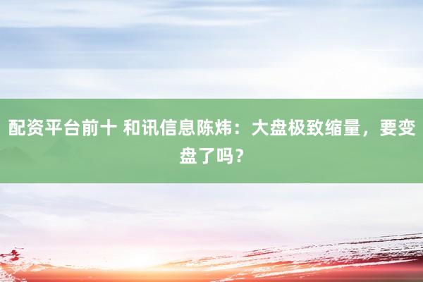 配资平台前十 和讯信息陈炜：大盘极致缩量，要变盘了吗？