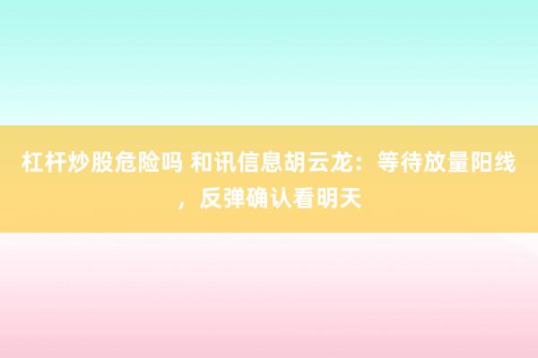 杠杆炒股危险吗 和讯信息胡云龙：等待放量阳线，反弹确认看明天
