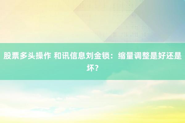 股票多头操作 和讯信息刘金锁：缩量调整是好还是坏？