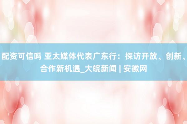 配资可信吗 亚太媒体代表广东行：探访开放、创新、合作新机遇_大皖新闻 | 安徽网