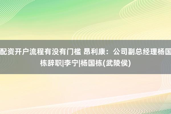 配资开户流程有没有门槛 昂利康：公司副总经理杨国栋辞职|李宁|杨国栋(武陵侯)