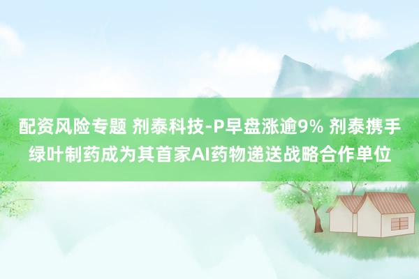 配资风险专题 剂泰科技-P早盘涨逾9% 剂泰携手绿叶制药成为其首家AI药物递送战略合作单位
