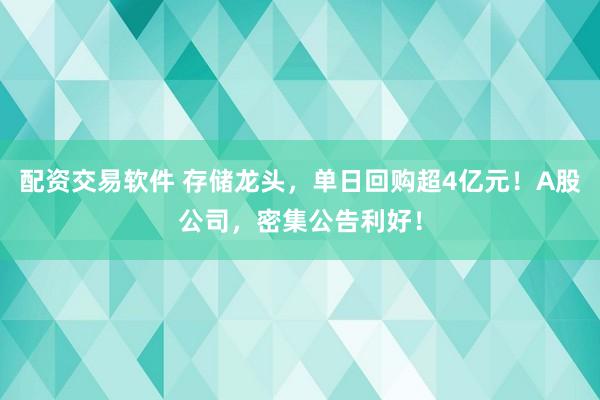 配资交易软件 存储龙头，单日回购超4亿元！A股公司，密集公告利好！