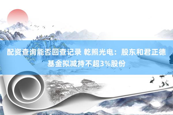 配资查询能否回查记录 乾照光电:股东和君正德基金拟减持不超3%股份