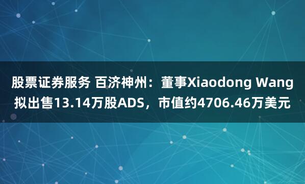 股票证券服务 百济神州：董事Xiaodong Wang拟出售13.14万股ADS，市值约4706.46万美元