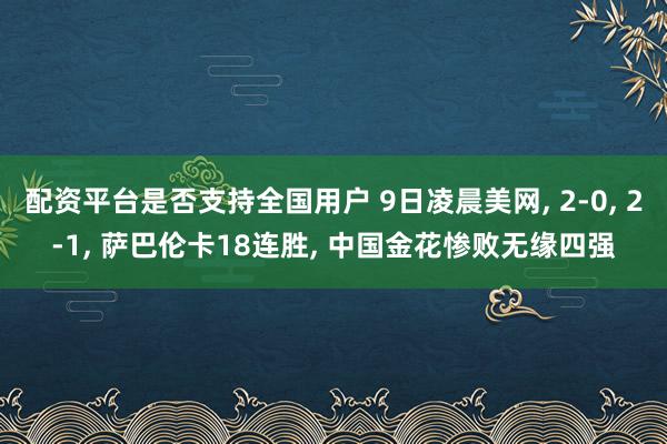 配资平台是否支持全国用户 9日凌晨美网, 2-0, 2-1, 萨巴伦卡18连胜, 中国金花惨败无缘四强