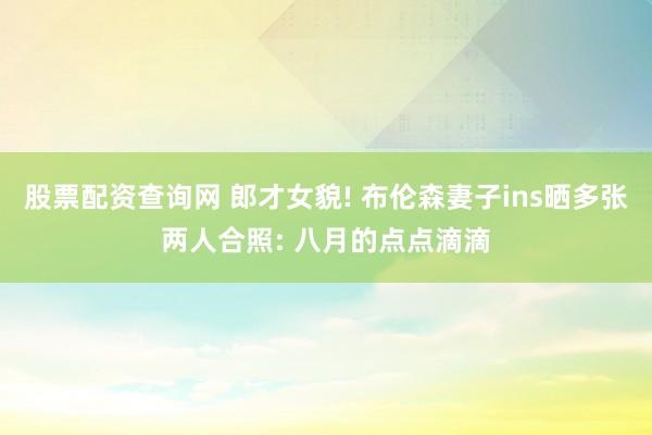 股票配资查询网 郎才女貌! 布伦森妻子ins晒多张两人合照: 八月的点点滴滴