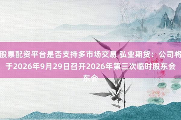 股票配资平台是否支持多市场交易 弘业期货：公司将于2026年9月29日召开2026年第三次临时股东会