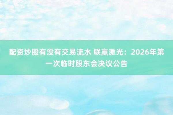 配资炒股有没有交易流水 联赢激光：2026年第一次临时股东会决议公告