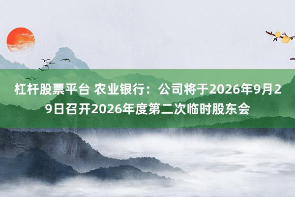 杠杆股票平台 农业银行：公司将于2026年9月29日召开2026年度第二次临时股东会