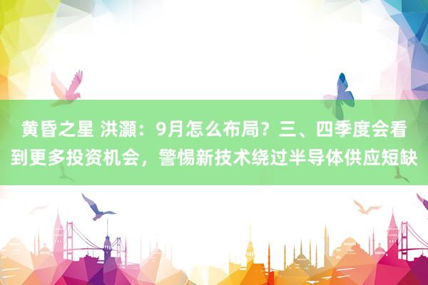 黄昏之星 洪灝:9月怎么布局?三、四季度会看到更多投资机会,警惕新技术绕过半导体供应短缺
