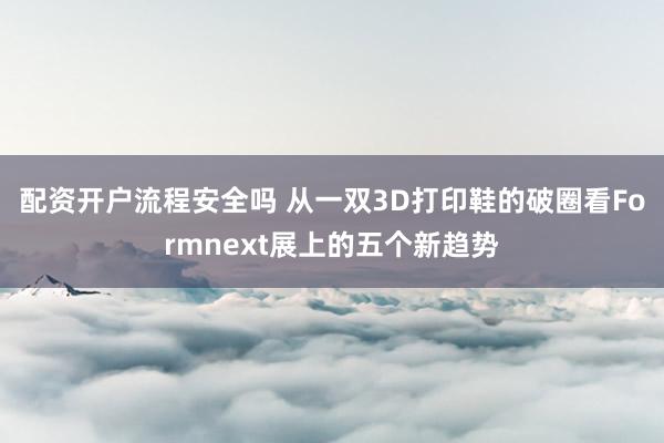 配资开户流程安全吗 从一双3D打印鞋的破圈看Formnext展上的五个新趋势