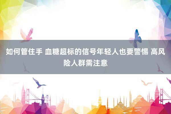 如何管住手 血糖超标的信号年轻人也要警惕 高风险人群需注意
