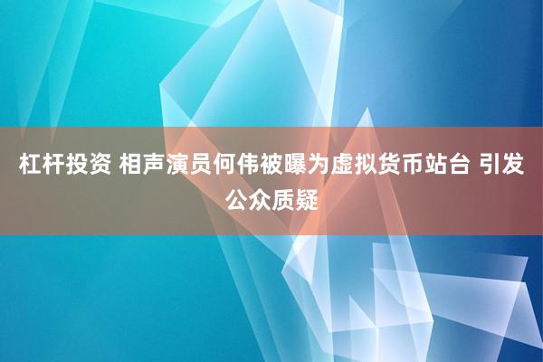 杠杆投资 相声演员何伟被曝为虚拟货币站台 引发公众质疑
