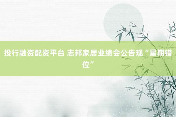 投行融资配资平台 志邦家居业绩会公告现“星期错位”