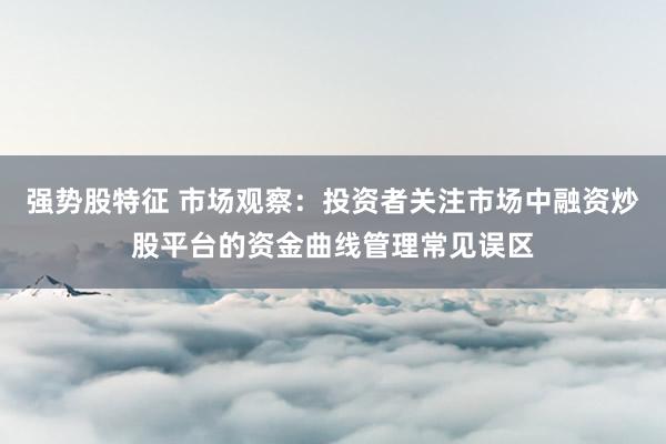 强势股特征 市场观察：投资者关注市场中融资炒股平台的资金曲线管理常见误区