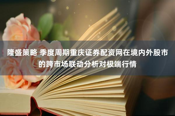 隆盛策略 季度周期重庆证券配资网在境内外股市的跨市场联动分析对极端行情