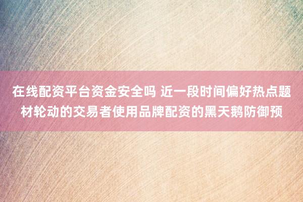 在线配资平台资金安全吗 近一段时间偏好热点题材轮动的交易者使用品牌配资的黑天鹅防御预