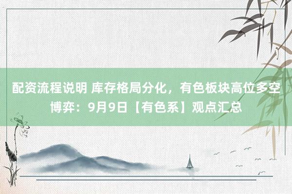 配资流程说明 库存格局分化，有色板块高位多空博弈：9月9日【有色系】观点汇总