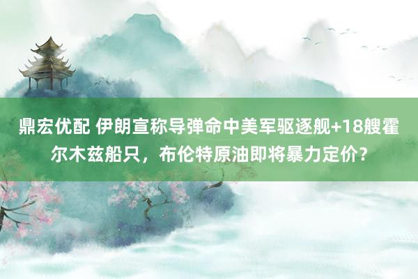 鼎宏优配 伊朗宣称导弹命中美军驱逐舰+18艘霍尔木兹船只，布伦特原油即将暴力定价？