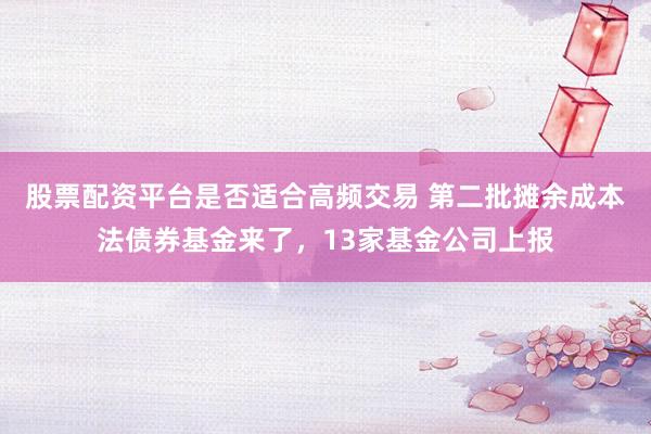 股票配资平台是否适合高频交易 第二批摊余成本法债券基金来了，13家基金公司上报